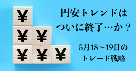 【為替】円売りトレンドは一旦終了？市場のマインド次第に…4連敗中でクロス円封印！【5月18〜19日のトレード戦略】