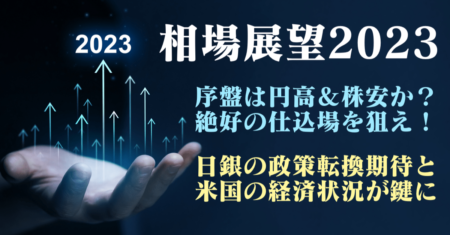 【2023年相場展望】円高と株安が重なるタイミングは？日銀の政策転換と米国の経済状態がポイント！