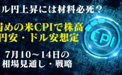 弱めのCPIで株高からの円安・ドル安を想定！金利の上昇はほぼ終わりか？【7月10〜14日週間相場見通し・戦略解説】