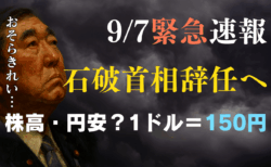 【9/7速報】石破首相が辞任意向！市場は株高・円安へ？1ドル＝150円・日経平均の行方